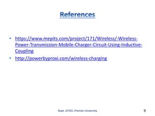 • https://www.mepits.com/project/171/Wireless/-Wireless-
Power-Transmission-Mobile-Charger-Circuit-Using-Inductive-
Coupling
• http://powerbyproxi.com/wireless-charging
Dept. of EEE, Premier University 9
 