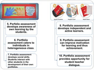 5. Porfolio assessment 
develops awareness of 
own learning by the 
students. 
6. Portfolio 
assessment caters to 
individuals in 
heterogeneous class. 
8. Portfolio assessment 
develops independent and 
active learners. 
9. Portfolio assessment 
can improve motivation 
for learning and thus 
achievement. 
7. Portfolio assessment 
develops social skills. 
Students interact with 
other atudents in the 
development of their own 
portfolios. 
10. Portfolio assessment 
provides opportunity for 
student teacher 
dialogue. 
 