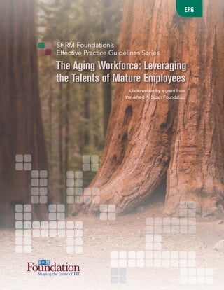 SHRM Foundation’s
Effective Practice Guidelines Series
EPG
Underwritten by a grant from
the Alfred P. Sloan Foundation
The Aging Workforce: Leveraging
the Talents of Mature Employees
 