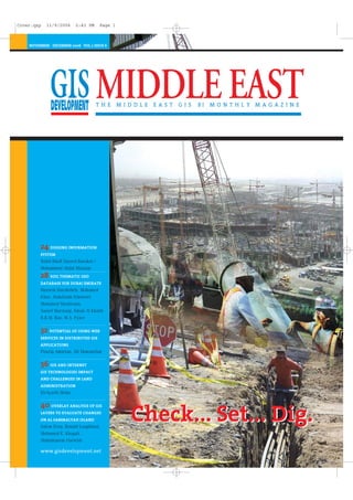 Check... Set... Dig.Check... Set... Dig.
NOVEMBER - DECEMBER 2006 VOL 2 ISSUE 6
www.gisdevelopment.net
24 DIGGING INFORMATION
SYSTEM
Walid Khalf Sayeed Barakat /
Mohammed Abdul Mannan
28 SOIL THEMATIC GEO
DATABASE FOR DUBAI EMIRATE
Hussein Harahsheh, Mohamed
Elias, AbdulAzim Elniweiri
Mohamed Mashroum,
Yousef Marzouqi, Eman Al Khatib
B.R.M. Rao, M.A. Fyzee
32 POTENTIAL OF USING WEB
SERVICES IN DISTRIBUTED GIS
APPLICATIONS
Pouria Amirian, Ali Mansurian
36 GIS AND INTERNET
GIS TECHNOLOGIES IMPACT
AND CHALLENGES IN LAND
ADMINISTRATION
El-Ayachi Moha
40 OVERLAY ANALYSIS OF GIS
LAYERS TO EVALUATE CHANGES
ON AL SAMMALYAH ISLAND
Salem Essa, Ronald Loughland,
Mohamed E. Khogali,
Abdulmunem Darwish
Cover.qxp 11/9/2006 2:43 PM Page 1
 