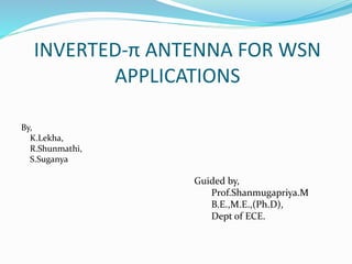 INVERTED-π ANTENNA FOR WSN
APPLICATIONS
Guided by,
Prof.Shanmugapriya.M
B.E.,M.E.,(Ph.D),
Dept of ECE.
By,
K.Lekha,
R.Shunmathi,
S.Suganya
 