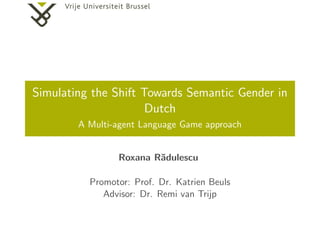 Simulating the Shift Towards Semantic Gender in
Dutch
A Multi-agent Language Game approach
Roxana R˘adulescu
Promotor: Prof. Dr. Katrien Beuls
Advisor: Dr. Remi van Trijp
 