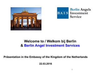 Welcome to / Welkom bij Berlin
& Berlin Angel Investment Services
1
Präsentation in the Embassy of the Kingdom of the Netherlands
22.03.2016
 