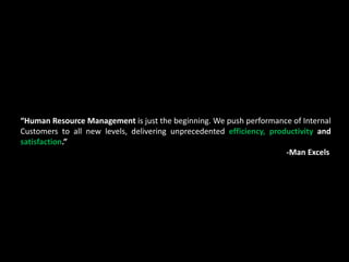 “Human Resource Management is just the beginning. We push performance of Internal
Customers to all new levels, delivering unprecedented efficiency, productivity and
satisfaction.”
-Man Excels
 