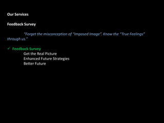 Our Services
Feedback Survey
“Forget the misconception of “Imposed Image”. Know the “True Feelings”
through us.”
 Feedback Survey
Get the Real Picture
Enhanced Future Strategies
Better Future
 
