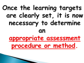 Once the learning targets 
are clearly set, it is now 
necessary to determine an 
appropriate assessment 
procedure or method. 
 