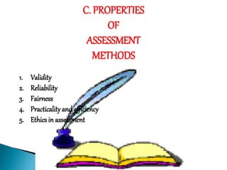 C. PROPERTIES 
OF 
ASSESSMENT 
METHODS 
1. Validity 
2. Reliability 
3. Fairness 
4. Practicality and efficiency 
5. Ethics in assessment 
 