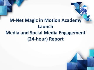 M-Net Magic in Motion Academy
Launch
Media and Social Media Engagement
(24-hour) Report
 