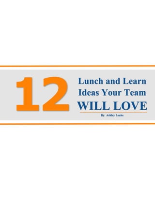 12
Lunch and Learn
Ideas Your Team
WILL LOVE
By: Ashley Leake
 