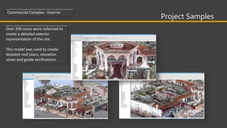 Project Samples
Commercial Complex - Exterior
Over 200 scans were collected to
create a detailed exterior
representation of the site.
This model was used to create
detailed roof plans, elevation
views and grade verifications.
 