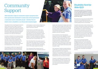 Through the Active Living Program for Seniors
(ALPS), Able provided a range of activities
designed to support older people who may be
at risk of social isolation. Delivery of the Savvy,
Wise and Well sessions within the Boonah and
Beaudesert regions was a particular highlight
as it was the first program delivered in the
Beaudesert area under the ALPS banner.
Our Meals on Wheels service enjoyed another
strong year, providing more than 2,300 meals
to Jimboomba residents who are either
frail aged, young or have a disability. This
vital service ensures wholesome meals are
delivered once a week to people in need,
enabling them to continue living comfortably
and independently in their own home.
Our emergency relief service supported 387
people throughout the year, predominantly
through the provision of food, prescriptions
Community
Support
and emergency access to phones. Negotiations
are underway to create a Logan Emergency
Relief Consortium in 2014-15.
The No Interest Loans (NILS) project had
its most successful year on record, with 197
new loans issued and arrears and write offs
maintained at a low level. Elsewhere, Caddies
NILS provided Home Energy Saver Scheme
rebates to 87 people and gained an additional
$23,300 in operational funding. We now have a
client return base of around 30 per cent.
The Centre Based Day Care program supports
older people who require low to medium living
support in a comfortable setting out of home;
and younger people living with a disability. In
2013-14, the program supported 16 people.
The Community Visitor Scheme was once
again supported by some remarkably generous
people, who volunteered to simply spend some
time with residents in aged care facilities. From
the volunteer who visits five men for morning
tea twice a week, to the volunteers who spend
their Mondays knitting and chatting with
residents with dementia, we are extremely
grateful to all of our volunteers.
The development of the Youth Support
Program was a particular highlight of the past
12 months, thanks to the recruitment of two
staff to assist with programming. The Tuesday
program now offers cooking classes to teach
young people how to provide healthy and
quick meals. Lego V3 Robotronics is also being
offered to encourage and engage youth to help
them learn to work together and develop skills
in graphic design.
The Community Transport program delivered
34,000 trips across Able’s Queensland service
region during 2013/14. The Community
Transport service supports people in the local
community to attend medical and paramedical
appointments, social, recreational activities,
shopping trips and various group activities.
Transport is available for the frail aged and
those living with a disability and their carers
living independently in the community and
is focused on promoting the independence
and community involvement of program
participants.
Lindy and Peter (far right) Tully with Shawn Gamble.
Able Australia’s range of community support programs have
been specifically developed to assist some of the Queensland
community’s most vulnerable people - whether they be
elderly, have a disability or are financially disadvantaged.
Disability first for
Able QLD
Queensland’s Youth Service in Jimboomba
ran its first Disability Engagement meeting
in June with eight families/carers attending
a presentation by Peter Tully (Queensland’s
Community Disability Engagement Officer)
and his wife, Linda.
His parents and carers were provided feedback
on the status of the NDIS and launch site
experience, together with information on the
current funding streams in Queensland.
A question and answer session took place and
a number of participants sought information on
the prospect of Able commencing day services
in Jimboomba. As a result of the meeting,
Peter has been requested to assist parents/
carers as an advocate with discussion with
the Department around content and potential
switching of service provision to Able, together
with addressing individual needs. Peter has
also been requested to meet individually to
discuss similar matters.
Peter’s role as Community/Disability
Engagement Officer assists Able Australia
to engage with parents / carers and provide
information we learn from our involvement
in the NDIS launch sites in Tasmania and the
ACT. This will provide an avenue to assist with
discussions with the Queensland Department
of Communities, Child Safety and Disability
Services.
1918
 