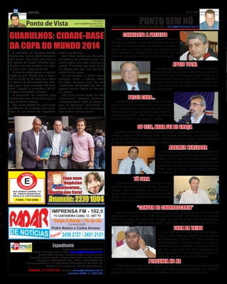 2       pontoopinião                                                                                                                                         De 17 a 23 de fevereiro de 2011




                    Ponto de Vista
                                                                                    Gil Campos
                                                                 gilcampos@folhadoponto.com.br
                                                                                (11) 7746.7651
                                                                                                                         PONTO SEM NÓ
                                                                                                 Sebastião Alemão Fone: (11) 2279-1004 / 7865-2240 - alemao@folhadoponto.com.br




      GUARULHOS: CIDADE-BASE                                                                              CANDIDATO A PREFEITO
                                                                                                    Depois que integrantes do PPS Guarulhos declara-


      DA COPA DO MUNDO 2014
                                                                                                 ram que o vereador do partido Ricardo Rui não te-
                                                                                                 ria legenda para vereador nas próximas eleições, o
                                                                                                 parlamentar se mexeu e já está se articulando para
         O secretário de Esportes Vadinho         como é um Mundial.                             ser o candidato a prefeito ou a vice. Ele já está se
      Moreira (no centro, foto abaixo) é             Mas é bom lembrar que Guarulhos             reunindo com vários partidos em busca de apoio.
      todo sorriso. Guarulhos está entre as       vai precisar de melhorar muito, mas
m
                                                                                                                                                        APOIO TOTAL
      37 cidades do Estado indicadas para         muito mesmo a sua infra-estrutura es-
,e    receber uma das seleções que virão          portiva. É verdade que muito se fez
s     ao Brasil para a Copa do Mundo.             nos últimos oito anos, mas este muito                                                 Segundo alguns dirigentes do PPS. Ricardo Rui terá
         O nome da cidade consta na segunda       ainda é muito pouco.                                                               apoio total para sua suposta candidatura a prefeito
      edição do guia “Cidade-Base: o Poten-          No ano passado, a cidade sequer                                                 de Guarulhos das executivas municipal e estadual, e
      cial do Estado de São Paulo para sediar     conseguiu sediar a próxima edição                                                  principalmente, nacional, que tem na presidência o
      os Centros de Treinamentos das Sele-        dos Jogos Regionais, uma das mais                                                  deputado federal por São Paulo, Roberto Freire. Ali-
      ções para a Copa do Mundo FIFA Brasil       importantes competições do País no                                                 ás, Freire teve uma boa votação em Guarulhos nas
      2014”, lançado na quarta-feira, dia 16,     esporte amador. Apesar do favoritis-                                               últimas eleições.
      no Museu do Futebol, na Capital.            mo perdeu.
         O documento foi elaborado pelo              Não basta termos hotéis de nível
      Comitê Executivo de São Paulo para a        internacional, estarmos localizados                          PASSE CARO...
      Copa do Mundo (Coesp).                      estrategicamente perto da Capital e               Falando ainda em PPS, dias atrás, um diri-
         Não restam dúvidas de que é muito        com um Aeroporto Internacional às              gente do partido confidenciou a este colunista
      gratificante ser lembrado para parti-       portas. Falta muito, mas com esforço,          (com testemunhas), quanto custou para a sigla
l     cipar de um evento tão importante           com certeza, conseguiremos.                    a filiação de Orlando Fantazzini para disputar a
o                                                                                                prefeitura em 2008. “Pelo menos com Ricardo
                                                                                                 prefeito, vai ficar mais barato”, avaliou.


                                                                                                                        OU SEJA, NADA FOI DE GRAÇA
                                                                                                   Segundo foi revelado, Orlando Fantazzini exigiu o aluguel de um veículo, R$ 7,8 mil
                                                                                                 mensais (pagos até dezembro de 2008), um assessor de imprensa, que custou ao parti-
                                                                                                 do R$ 3,8 mil mensais, dois assessores cedidos pelo então vereador José Carlos Dalan
                                                                                                 e mais um dinheirinho para o almoço, cafezinho e “otras cositas más”.

                                                                                                                                                    ADALMIR VEREADOR
                                                                                                                                             O vereador Ricardo Rui deverá se afastar da
 e                                                                                                                                        Câmara nos próximos dias para tratamento de
                                                                                                                                          saúde. Em seu lugar deverá assumir o presiden-
                                                                                                                                          te do PPS Guarulhos Adalmir Abreu (foto). Ele é
                                                                                                                                          polêmico e bom de discurso. Deverá apimentar
                                                                                                                                          ainda mais as sessões, ultimamente paradas,
                                                                                                                                          do Legislativo.

                                                                                                                    TÔ FORA
                                                                                                   O famoso líder comunitário Edilson Ceará,
                                                                                                 que tem base eleitoral no Cocaia, declarou a
                                                                                                 amigos, semana passada, que continuará no
                                                                                                 grupo político do deputado federal Jorge Tadeu
                                                                                                 (DEM), mas com certeza não ficará no partido
                                                                                                 de seu mentor político.

                                                                                                                       “CANTOR DE CHURRASCARIA”
al                                                                                                  Ceará disse que, ficando no Democratas, ele será, simplesmente, um “cantor de
                                                                                                 churrascaria”, ou seja, vai cantar para os outros comer. Ele se referiu ao vereador
                                                                                                 Indio de Cumbica, que depois das eleições, não chamou os membros do partido nem
                                                                                                 para um cafezinho. Segundo disse Ceará, além dele, outros também vão cair fora.
do,
                                                                                                                                                        FORA DA TRIBO
                                                                                                                                            E por falar em Indio de Cumbica, ele apare-
                                                                                                                                          ceu na transmissão de posse do novo secretário
                                                                                                                                          de Transportes e Trânsito (STT) Atílio André, na
                                                                                                                                          semana passada. Ferrenho opositor do novo sis-
                                            Expediente                                                                                    tema de transporte público, o vereador deveria
                                                     Diretor-geral: Sebastião Bispo da Silva                                              não ter o que fazer para ficar escutando três
                          Editor: Gil Campos (MTb 33.028) gilcampos@folhadoponto.com.br                                                   horas de discurso. Indio, inclusive, faz parte do
                               Diretora Administrativa / Designer Gráfica: Marilene Ferreira
                      Fotografia: Rodrigo Augusto Diagramação: Rafael dos Anjos Candido                                                   Centrão, que anda de mal com Almeida.
                             publicação da BAMF-Eventos Ltda., CNPJ no 10721005/0001-67,
                    Rua Tacayoshi Tamura, 16, Jardim Acácio, CEP 07144-120, Guarulhos, SP.                                        PERGUNTA NO AR
                                       Tiragem: 50 mil exemplares - Periodicidade: Semanal         O que estaria acontecendo no segundo cartório de imóveis de Guarulhos? Segundo
                      Telefone: (11) 2279-1004 - Redação: redacao@folhadoponto.com.br            boa fonte, várias irregularidades estão sendo detectadas pela prefeitura e até pelo
                                                          Impressão: TAIGA - F.: 2409-7926       Judiciário. Estariam envolvidos o responsável pelo cartório e vários escrivães.
 