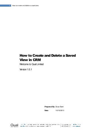1 How to create and delete a saved view
How to Create and Delete a Saved
View in CRM
Welcome to Qual Limited
Version 1.0.1
Prepared By: Dean Bent
Date: 16/10/2015
 