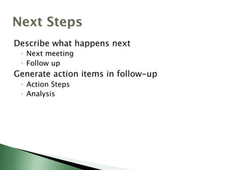 Next Steps
Describe what happens next
◦  Next meeting
◦  Follow up
Generate action items in follow-up
◦  Action Steps
◦  Analysis
 