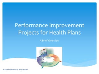Performance Improvement
Projects for Health Plans
A Brief Overview
By Paula Roddenberry, RN, MS, CCM CDMS
 