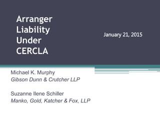 Michael K. Murphy
Gibson Dunn & Crutcher LLP
Suzanne Ilene Schiller
Manko, Gold, Katcher & Fox, LLP
Arranger
Liability
Under
CERCLA
January 21, 2015
 