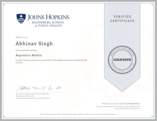 JUNE 29, 2015
Abhinav Singh
Regression Models
a 4 week online non-credit course authorized by Johns Hopkins University and offered through
Coursera
has successfully completed
Jeff Leek, PhD; Roger Peng, PhD; Brian Caffo, PhD
Department of Biostatistics
Johns Hopkins Bloomberg School of Public Health
Verify at coursera.org/verify/MZKQ9PEB5F
Coursera has confirmed the identity of this individual and
their participation in the course.
This certificate does not confer academic credit toward a degree or official status at the Johns Hopkins University.
 