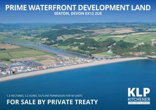 PRIME WATERFRONT DEVELOPMENT LAND
SEATON, DEVON EX12 2UE
1.3 HECTARES, 3.2 ACRES, OUTLINE PERMISSION FOR 90 UNITS
FOR SALE BY PRIVATE TREATY
 
