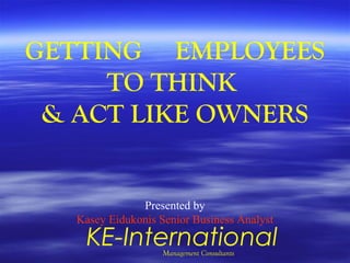 GETTING EMPLOYEES
TO THINK
& ACT LIKE OWNERS
Presented by
Kasey Eidukonis Senior Business Analyst
KE-InternationalManagement Consultants
 