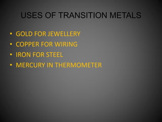 USES OF TRANSITION METALS
• GOLD FOR JEWELLERY
• COPPER FOR WIRING
• IRON FOR STEEL
• MERCURY IN THERMOMETER
 