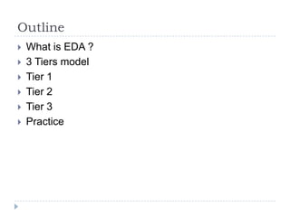 Outline
   What is EDA ?
   3 Tiers model
   Tier 1
   Tier 2
   Tier 3
   Practice
 