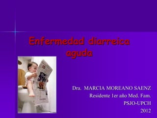 Enfermedad diarreica
       aguda


        Dra. MARCIA MOREANO SAENZ
              Residente 1er año Med. Fam.
                              PSJO-UPCH
                                     2012
 