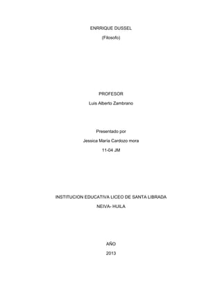 ENRRIQUE DUSSEL
(Filosofo)

PROFESOR
Luis Alberto Zambrano

Presentado por
Jessica María Cardozo mora
11-04 JM

INSTITUCION EDUCATIVA LICEO DE SANTA LIBRADA
NEIVA- HUILA

AÑO
2013

 