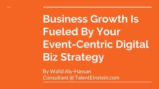 Business Growth Is
Fueled By Your
Event-Centric Digital
Biz Strategy
By Walid Aly-Hassan
Consultant @ TalentEinstein.com
 