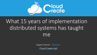 What 15 years of implementation
distributed systems has taught
me
Jeppe Cramon - @jeppec
Cloud Create ApS
 