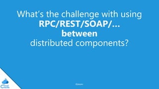 @jeppec
What’s the challenge with using
RPC/REST/SOAP/…
between
distributed components?
 