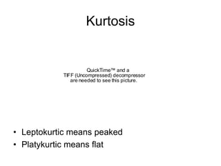 Kurtosis
QuickTime™ and a
TIFF (Uncompressed) decompressor
are needed to see this picture.
• Leptokurtic means peaked
• Platykurtic means flat
 