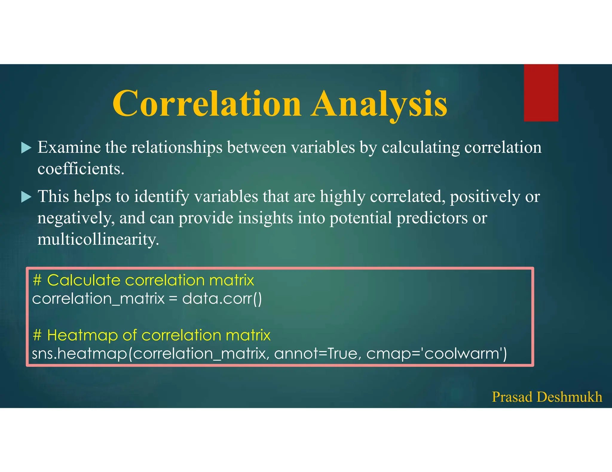 Correlation Analysis  Examine the relationships between variables by calculating correlation coefficients.  This helps to identify variables that are highly correlated, positively or negatively, and can provide insights into potential predictors or multicollinearity. # Calculate correlation matrix correlation_matrix = data.corr() # Heatmap of correlation matrix sns.heatmap(correlation_matrix, annot=True, cmap='coolwarm') Prasad Deshmukh 