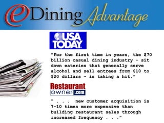 &quot;For the first time in years, the $70 billion casual dining industry - sit down eateries that generally serve alcohol and sell entrees from $10 to $20 dollars - is taking a hit.” “  . . .  new customer acquisition is 7-10 times more expensive than building restaurant sales through increased frequency . . .”  