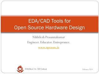 EDA/CAD Tools for
Open Source Hardware Design
Nikhilesh Prasannakumar
Engineer. Educator. Entrepruner.
www.nprasan.in

FOSSMeet '14 - NIT Calicut

February 2014

 