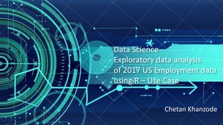 Data Science
Exploratory data analysis
of 2017 US Employment data
using R – Use Case
Chetan Khanzode
 