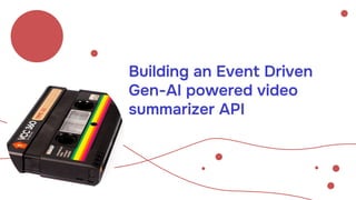 Building an Event Driven
Gen-AI powered video
summarizer API
 