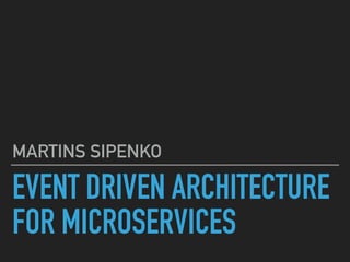 EVENT DRIVEN ARCHITECTURE
FOR MICROSERVICES
MARTINS SIPENKO
 