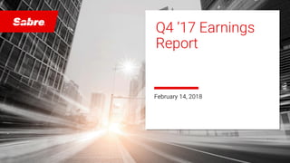 confidential | ©2018 Sabre GLBL Inc. All rights reserved. 1
Q4 ‘17 Earnings
Report
February 14, 2018
 