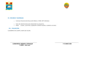 VII.- RECURSOS Y MATERIALES:
o Currículo Nacional de Educación Básica, CNEB, 2019 (Minedu)
o Guía de orientaciones para desarrollar los proyectos.
o Hojas, colores , plumones, papelotes material impreso, material concreto.
VIII.- EVALUACION:
CUADERNO DE CAMPO. MAPA DE CALOR,
CARMENROSA ORDINOLA SERNAQUE V°B DIRECCIÓN
4 AÑOS – aula azul
 