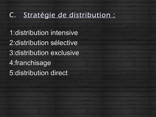 C.C. Stratégie de distribution :Stratégie de distribution :
1:distribution intensive1:distribution intensive
2:distribution sélective2:distribution sélective
3:distribution exclusive3:distribution exclusive
4:franchisage4:franchisage
5:distribution direct5:distribution direct
 