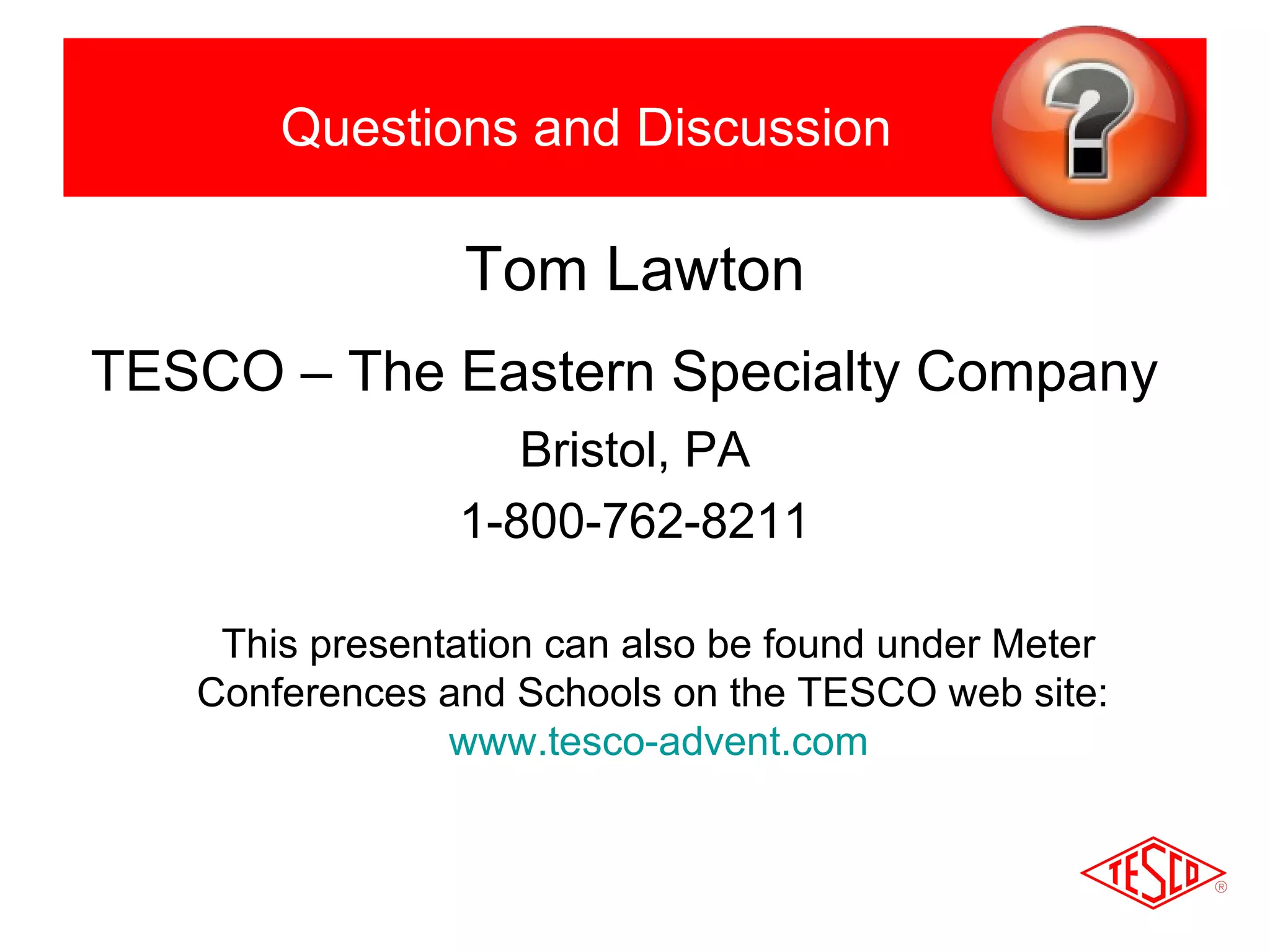 Questions and Discussion 
Tom Lawton 
TESCO – The Eastern Specialty Company 
Bristol, PA 
1-800-762-8211 
This presentation can also be found under Meter 
Conferences and Schools on the TESCO web site: 
www.tesco-advent.com 
