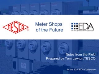 Meter Shops 
of the Future 
10/02/2012 Slide 1 
Notes from the Field 
Prepared by Tom Lawton,TESCO 
for the 2014 EDA Conference 
 