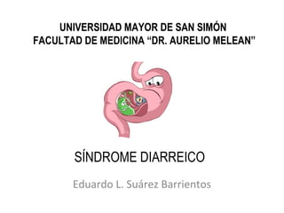 SÍNDROME DIARREICO
Eduardo L. Suárez Barrientos
UNIVERSIDAD MAYOR DE SAN SIMÓN
FACULTAD DE MEDICINA “DR. AURELIO MELEAN”
 