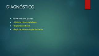 DIAGNÓSTICO
 Se basa en tres pilares:
 • Historia clínica detallada.
 • Exploración física.
 • Exploraciones complementarias
 