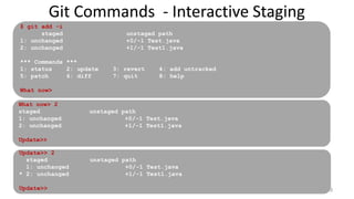 Git Commands - Interactive Staging
Untracked
Tracked &
Unmodified
$ git add -i
staged unstaged path
1: unchanged +0/-1 Test.java
2: unchanged +1/-1 Test1.java
*** Commands ***
1: status 2: update 3: revert 4: add untracked
5: patch 6: diff 7: quit 8: help
What now>
39
What now> 2
staged unstaged path
1: unchanged +0/-1 Test.java
2: unchanged +1/-1 Test1.java
Update>>
Update>> 2
staged unstaged path
1: unchanged +0/-1 Test.java
* 2: unchanged +1/-1 Test1.java
Update>>
 