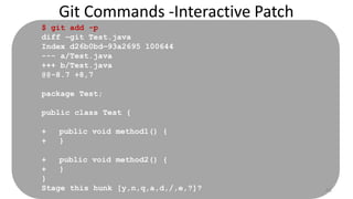 Git Commands -Interactive Patch
Untracked
Tracked &
Unmodified
$ git add -p
diff –git Test.java
Index d26b0bd—93a2695 100644
--- a/Test.java
+++ b/Test.java
@@-8.7 +8,7
package Test;
public class Test {
+ public void method1() {
+ }
+ public void method2() {
+ }
}
Stage this hunk [y,n,q,a,d,/,e,?]? 41
 