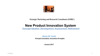 Strategic Marketing and Research Consultants (SMRC)
New Product Innovation System
Concept Ideation, Development, Assessment, Refinement
1/19/2017 1
Mario M. Smith
Principal Consultant, Innovation & Insights
January 2017
 