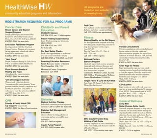 REGISTRATION REQUIRED FOR ALL PROGRAMS
HWHealthWise
community education programs and information
Cancer Care
Breast Cancer and Beyond
Support Program
Social gathering for any women who
have been affected by breast cancer.
Mon., Oct. 29, 4:30 - 6:00 p.m., LRGH
Call 527-2940 for more info.
Look Good Feel Better Program
In conjunction with the American
Cancer Society. Program is for women
facing appearance related side effects
from cancer treatments.
Call 527-2940 for more info.
“Lady Grace”
Breast Prostheses fittings by Lady Grace
will be available at LRGHealthcare.
Call 527-2940 for more info.
Plum Blossom Beads of
Healing and Hope
A workshop for cancer patients.
Call 527-2940 for more info.
“Lilly Oncology on Canvas”
This artwork collection depicts
“expressions of a cancer journey” from
patients, families, friends, caregivers and
healthcare providers. The public is
welcome to view the artwork at LRGH
and FRH from Oct. 1-15.
Call 527-2940 for more info.
CPR
Friends & Family Infant CPR
(up to age 1) Cost: $5.00.
Call 527-7120 for dates of next session.
Childbirth and Parent
Education
Childbirth Classes
Call 524-3211, ext. 3744 to register.
Breast Feeding Support Group
Every Wed. morning and afternoon,
LRGH, FREE
Call 524-3211, ext. 3707
for more info.
Car Seat Safety Checks
Book a free appointment to make sure
your car seat in installed correctly.
Call 527-2948 or 934-2060, ext. 8369
Parenting Education Resources*
Family Resource Center of Central
New Hampshire 524-1741
Merrimack County Cooperative
Extension 225-5505
Diabetes
Medical Nutrition Therapy
Individual counseling with a registered
dietitian. Call 527-2850 for more info.
Diabetes Self-Management
Education
Classes offered morning, afternoon
or evening and are covered by most
insurances.
Call 527-2850 to register.
Insulin Pump Program
Call 527-2850 for more info.
19 | Focus FALL 2012
Foot Clinic
Foot and nail care for patients with
diabetes and other vascular problems.
Call 527-2850 for an appointment.
Fitness
Staying Healthy on the Ski Slopes
Six week pre-season program including
stretching and conditioning exercises to
help skiers prepare for the slopes.
Cost: $75.00
Tues. & Thurs., Oct. 23 - Dec. 6,
6:00 - 7:00 p.m.
Call 527-7120 to register.
Wellness Centers
Exercise Program
Medically supervised exercise programs
for people with chronic illnesses, and
those whose doctors feel could benefit
from a supervised program.
Community Wellness Center, Laconia
527-9355 or Winnipesaukee Wellness
Center, Moultonboro 253-1839.
Tanger Fit For A Cure 5K Run/Walk
Sun., Sept. 30, Tanger Outlet Center,
Tilton (See back cover)
2012 Greater Franklin Area
Walking & Trail Guide
Looking for places in your community to
walk? This FREE guide features walks for
all levels of fitness.
Call 527-7120 to receive your copy.
Fitness Consultations
Private consultation with certified athletic/
fitness trainer to develop a safe and
effective exercise program. for initial con-
sultation at Hillside Medical Park, Gilford
or Interlakes Medical Center, Meredith.
Cost $25.00
Call 524-2852 for more info.
Chair Yoga for Fitness
Eight week gentle yoga and core condi-
tioning practiced seated or standing using
a chair for support. Great for people with
limited mobility who want to maintain
flexibility and strength. Cost $30.00
Wed., 9:00 - 9:30 a.m.
Call 524-2852 for more info.
Core Express
Eight week core class will work your core
and rev up your metabolism in 30 minutes.
Cost: $30.00. Drop-ins welcome at $6.00
per class. Wed., 12:00 - 12:30 p.m.
Call 524-2852 for more info.
General Wellness
Living Well:
Better Choices, Better Health
Six week program designed to help you, or
someone you live with, better manage an
ongoing health condition such as arthritis,
diabetes, chronic pain and others. Tues’s,
Sept. 18 – Oct. 23, 12:00 noon - 2:30 p.m.,
Moultonborough Library
Wed’s, Sept. 19 - Oct. 24, 3:00 - 5:00 p.m.
Franklin VNA
Wed’s, Sept. 26 - Oct. 31, 9:30 - 11:30 a.m.,
LRGH
Call 527-7120 to register.
All programs are
listed on our website
at www.lrgh.org.
18 | Focus fall 2012
 