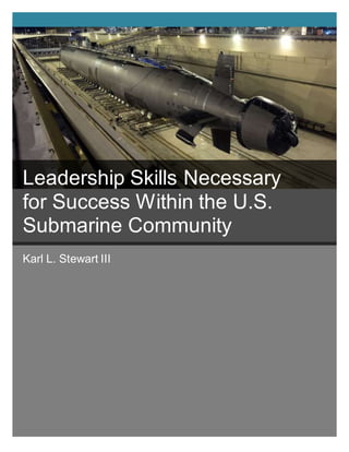 Leadership Skills Necessary or Success
Within the U.S. Submarine Community
Karl L. Stewart III
…
Leadership Skills Necessary
for Success Within the U.S.
Submarine Community
 