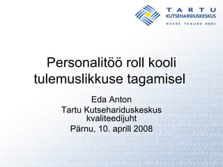 Personalitöö roll kooli tulemuslikkuse tagamisel  Eda Anton Tartu Kutsehariduskeskus kvaliteedijuht Pärnu, 10. aprill 2008 
